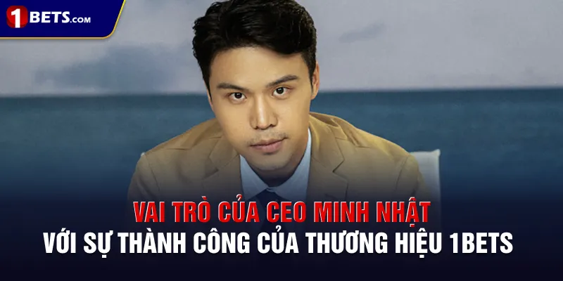 Vai trò của CEO Minh Nhật với sự thành công của thương hiệu 1BETS